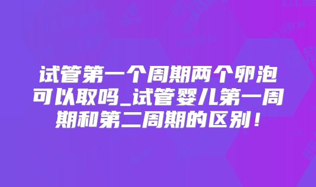 试管第一个周期两个卵泡可以取吗_试管婴儿第一周期和第二周期的区别！