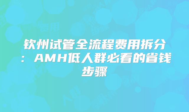 钦州试管全流程费用拆分:AMH低人群必看的省钱步骤