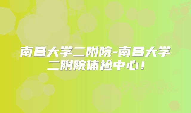 南昌大学二附院-南昌大学二附院体检中心!