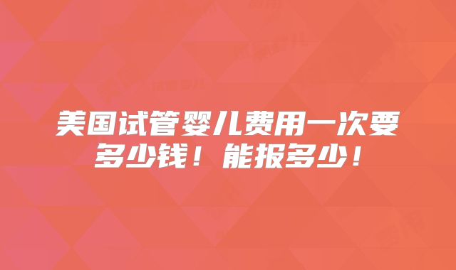 美国试管婴儿费用一次要多少钱！能报多少！