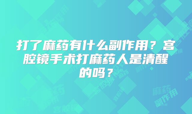 打了麻药有什么副作用?宫腔镜手术打麻药人是清醒的吗?