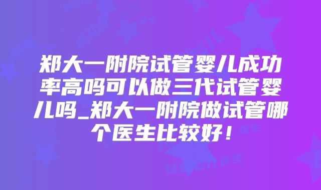 郑大一附院试管婴儿成功率高吗可以做三代试管婴儿吗_郑大一附院做试管哪个医生比较好！