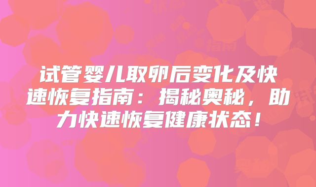 试管婴儿取卵后变化及快速恢复指南：揭秘奥秘，助力快速恢复健康状态！