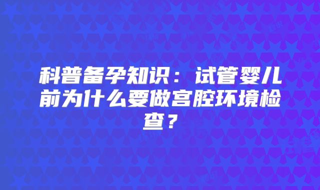 科普备孕知识：试管婴儿前为什么要做宫腔环境检查？