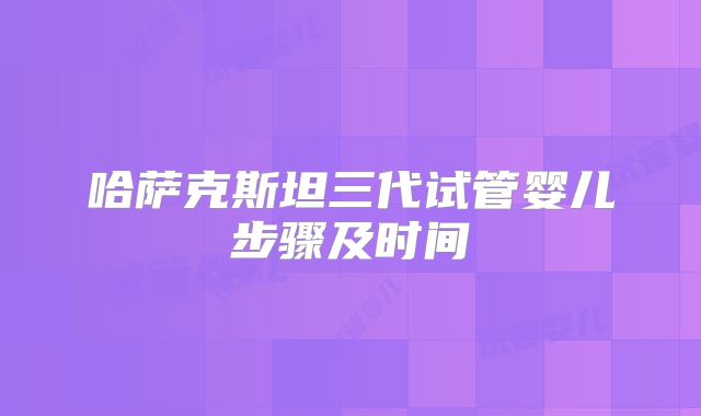 哈萨克斯坦三代试管婴儿步骤及时间