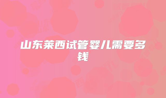 山东莱西试管婴儿需要多钱