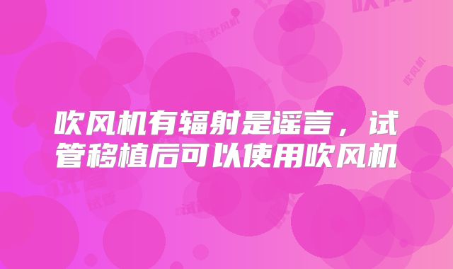 吹风机有辐射是谣言，试管移植后可以使用吹风机