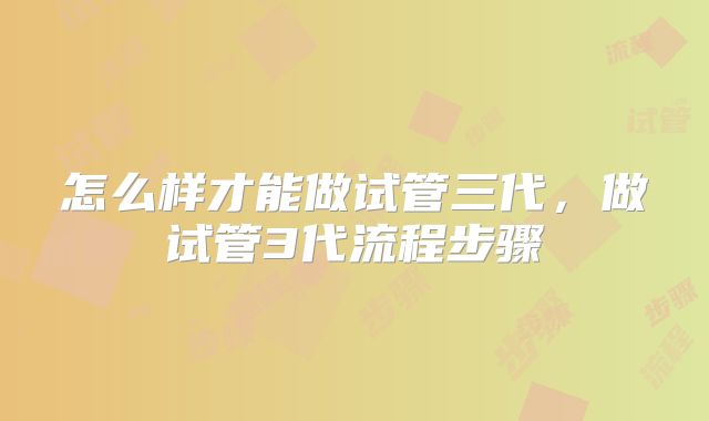 怎么样才能做试管三代,做试管3代流程步骤