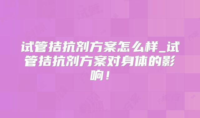试管拮抗剂方案怎么样_试管拮抗剂方案对身体的影响!