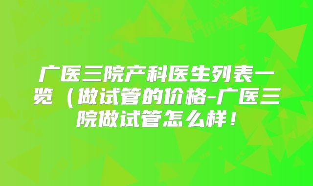 广医三院产科医生列表一览（做试管的价格-广医三院做试管怎么样！