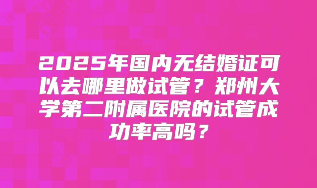 2025年国内无结婚证可以去哪里做试管？郑州大学第二附属医院的试管成功率高吗？
