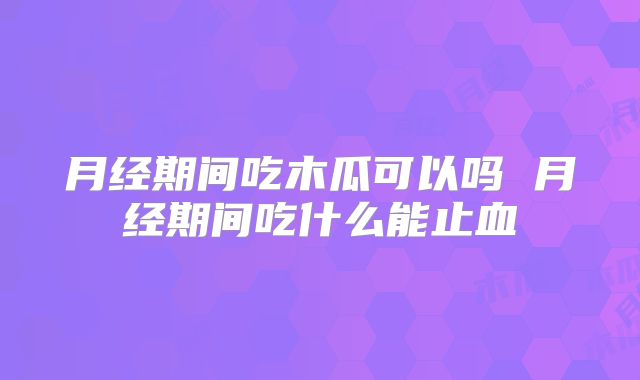 月经期间吃木瓜可以吗 月经期间吃什么能止血