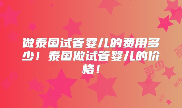 做泰国试管婴儿的费用多少！泰国做试管婴儿的价格！
