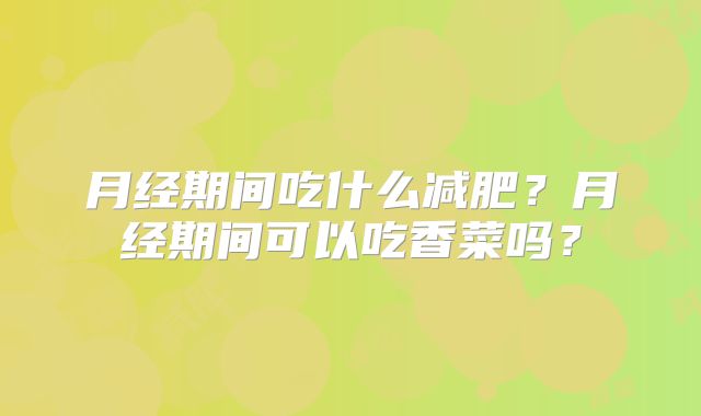 月经期间吃什么减肥?月经期间可以吃香菜吗?