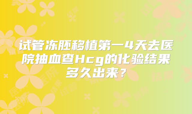 试管冻胚移植第一4天去医院抽血查Hcg的化验结果多久出来？