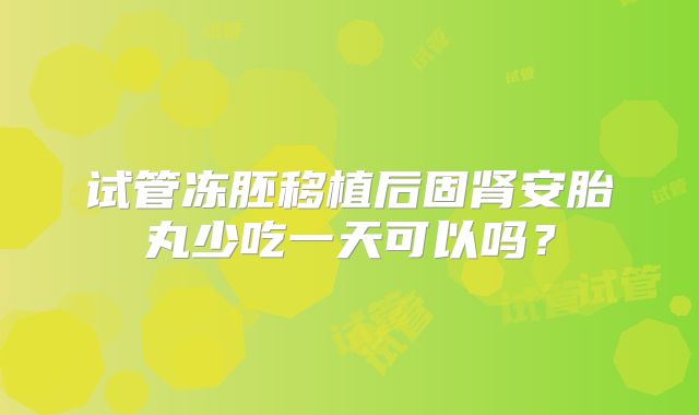 试管冻胚移植后固肾安胎丸少吃一天可以吗?