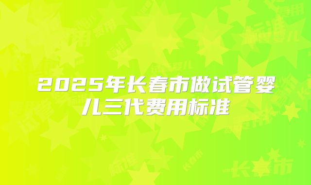 2025年长春市做试管婴儿三代费用标准