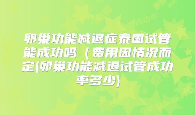 卵巢功能减退症泰国试管能成功吗(费用因情况而定(卵巢功能减退试管成功率多少)