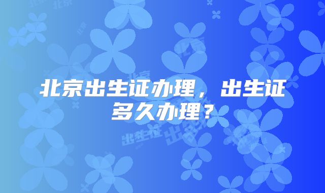 北京出生证办理，出生证多久办理？