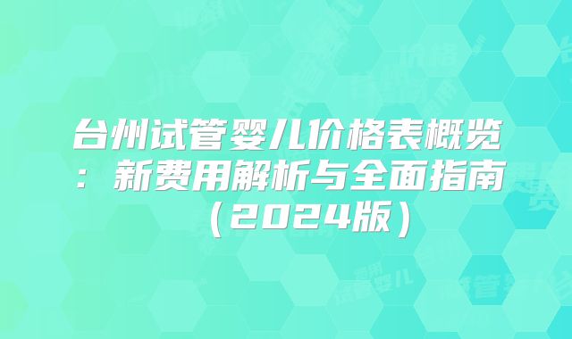 台州试管婴儿价格表概览：新费用解析与全面指南（2024版）
