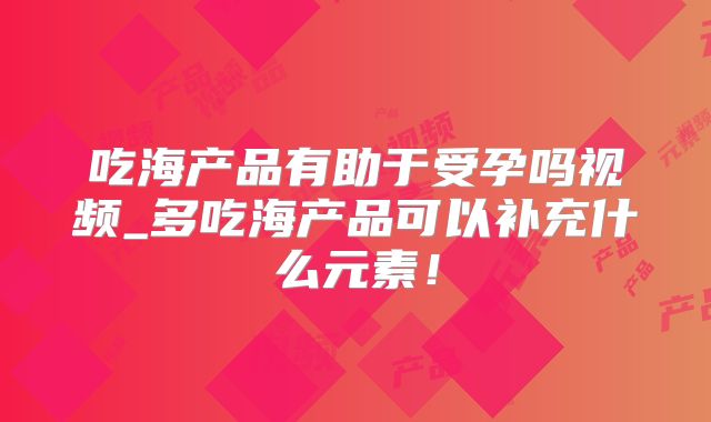 吃海产品有助于受孕吗视频_多吃海产品可以补充什么元素！