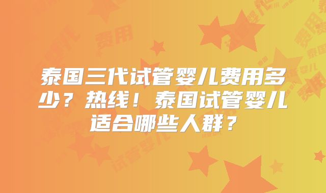 泰国三代试管婴儿费用多少?热线!泰国试管婴儿适合哪些人群?
