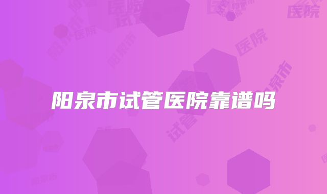阳泉市试管医院靠谱吗