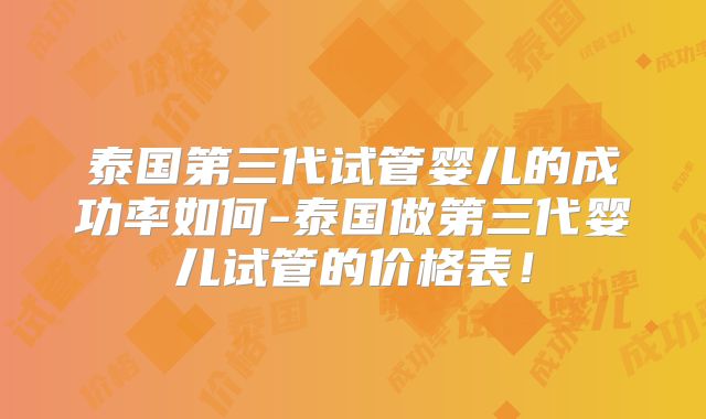 泰国第三代试管婴儿的成功率如何-泰国做第三代婴儿试管的价格表！