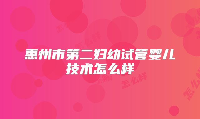 惠州市第二妇幼试管婴儿技术怎么样