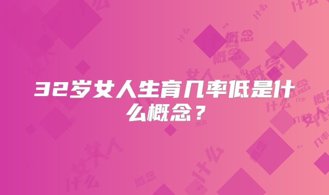 32岁女人生育几率低是什么概念？