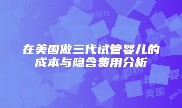 在美国做三代试管婴儿的成本与隐含费用分析