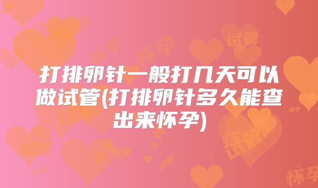 打排卵针一般打几天可以做试管(打排卵针多久能查出来怀孕)