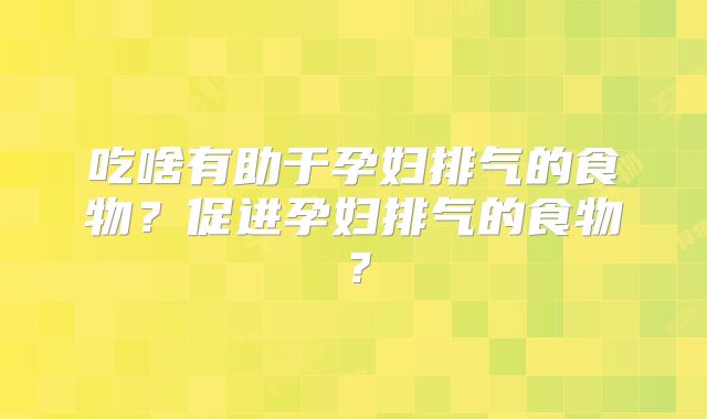 吃啥有助于孕妇排气的食物?促进孕妇排气的食物?