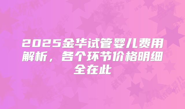 2025金华试管婴儿费用解析,各个环节价格明细全在此