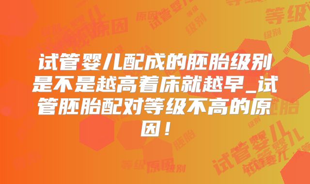 试管婴儿配成的胚胎级别是不是越高着床就越早_试管胚胎配对等级不高的原因！