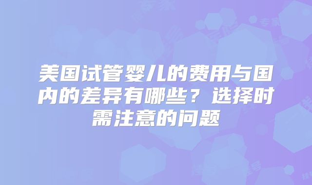 美国试管婴儿的费用与国内的差异有哪些？选择时需注意的问题