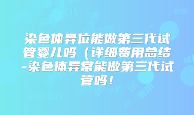 染色体异位能做第三代试管婴儿吗（详细费用总结-染色体异常能做第三代试管吗！