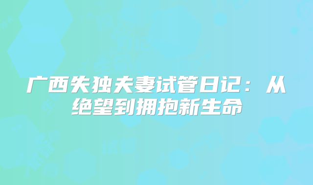 广西失独夫妻试管日记：从绝望到拥抱新生命