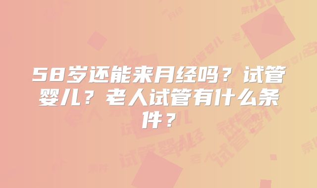 58岁还能来月经吗？试管婴儿？老人试管有什么条件？