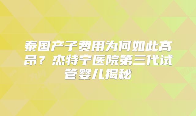 泰国产子费用为何如此高昂？杰特宁医院第三代试管婴儿揭秘