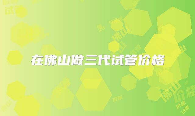 在佛山做三代试管价格