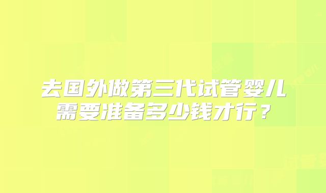去国外做第三代试管婴儿需要准备多少钱才行?