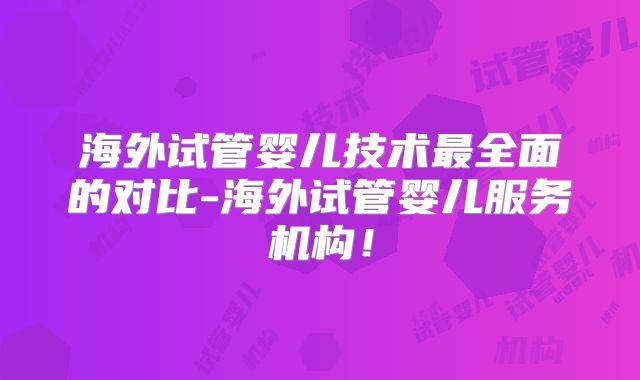 海外试管婴儿技术最全面的对比-海外试管婴儿服务机构！