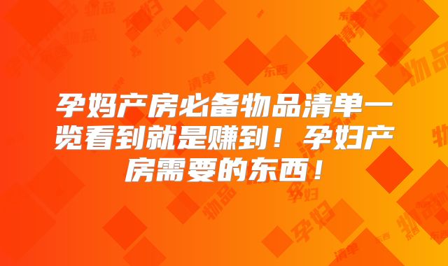 孕妈产房必备物品清单一览看到就是赚到！孕妇产房需要的东西！