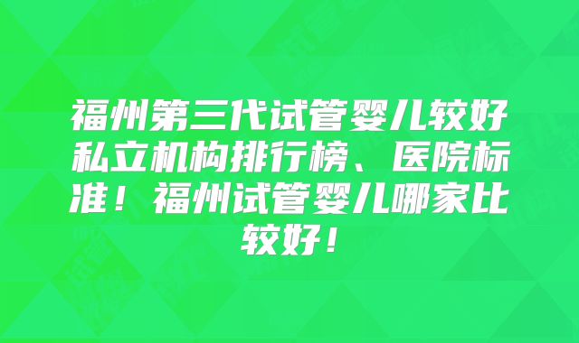 福州第三代试管婴儿较好私立机构排行榜、医院标准!福州试管婴儿哪家比较好!