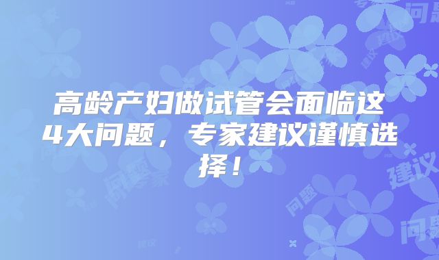 高龄产妇做试管会面临这4大问题，专家建议谨慎选择！