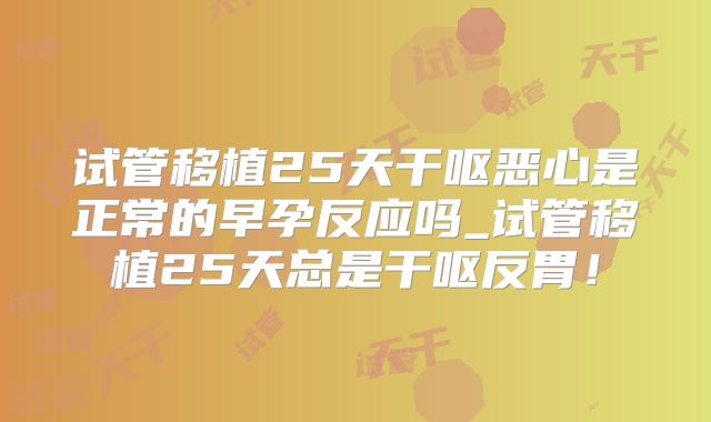 试管移植25天干呕恶心是正常的早孕反应吗_试管移植25天总是干呕反胃!