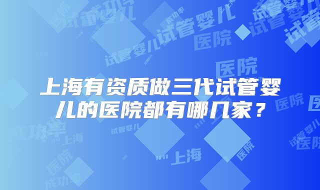 上海有资质做三代试管婴儿的医院都有哪几家？