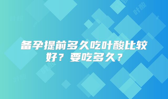 备孕提前多久吃叶酸比较好?要吃多久?