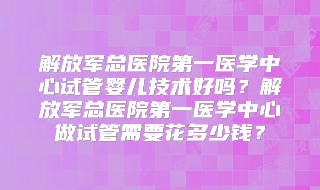 解放军总医院第一医学中心试管婴儿技术好吗?解放军总医院第一医学中心做试管需要花多少钱?